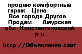 продаю комфортный гараж › Цена ­ 270 000 - Все города Другое » Продам   . Амурская обл.,Константиновский р-н